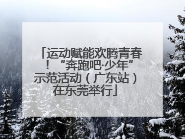 运动赋能欢腾青春！“奔跑吧·少年”示范活动（广东站）在东莞举行