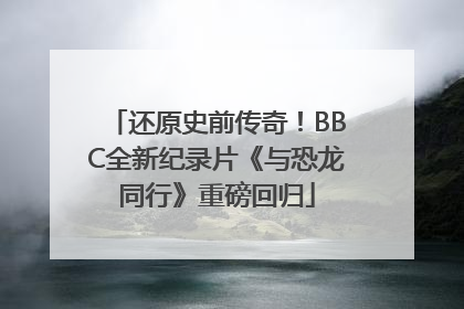 还原史前传奇！BBC全新纪录片《与恐龙同行》重磅回归