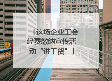 这场企业工会经费缴纳宣传活动“讲干货”