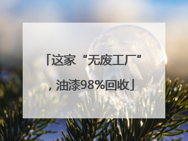 这家“无废工厂”，油漆98%回收