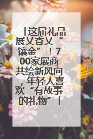 这届礼品展又香又“镶金”！700家展商共绘新风向，年轻人喜欢“有故事的礼物”