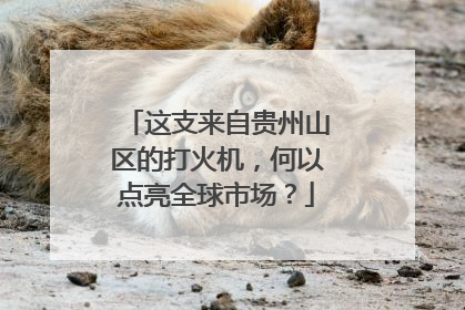 这支来自贵州山区的打火机，何以点亮全球市场？