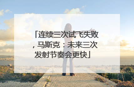连续三次试飞失败，马斯克：未来三次发射节奏会更快
