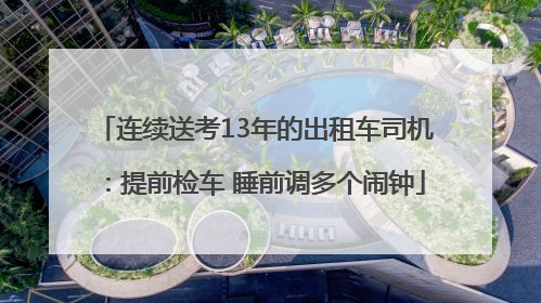 连续送考13年的出租车司机：提前检车 睡前调多个闹钟