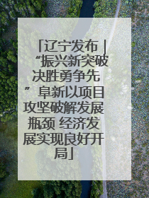 辽宁发布｜“振兴新突破 决胜勇争先”阜新以项目攻坚破解发展瓶颈 经济发展实现良好开局