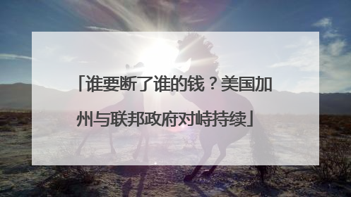 谁要断了谁的钱？美国加州与联邦政府对峙持续