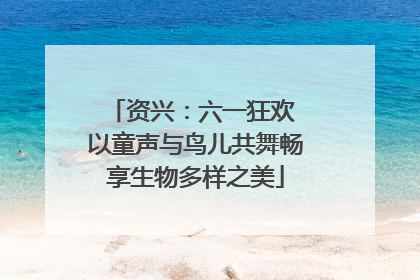 资兴：六一狂欢 以童声与鸟儿共舞畅享生物多样之美