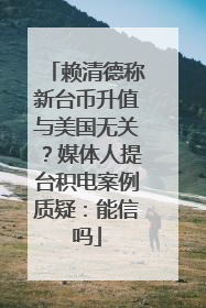 赖清德称新台币升值与美国无关？媒体人提台积电案例质疑：能信吗