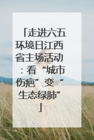 走进六五环境日江西省主场活动：看“城市伤疤”变“生态绿肺”