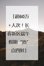 超60万+人次！长春新区端午假期“热”点四射