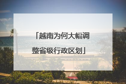 越南为何大幅调整省级行政区划