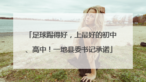 足球踢得好，上最好的初中、高中！一地县委书记承诺