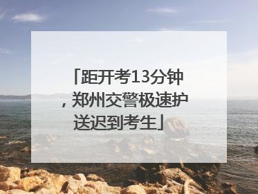 距开考13分钟，郑州交警极速护送迟到考生