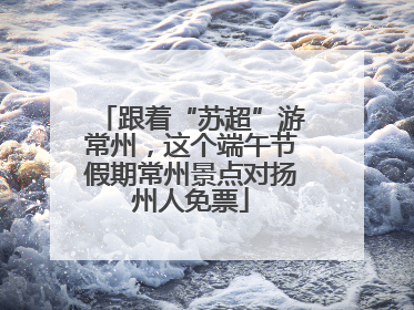 跟着“苏超”游常州，这个端午节假期常州景点对扬州人免票