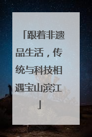 跟着非遗品生活，传统与科技相遇宝山滨江