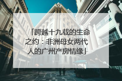 跨越十九载的生命之约：非洲母女两代人的广州产房情缘