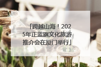 跨越山海！2025年正蓝旗文化旅游推介会在厦门举行