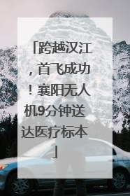 跨越汉江，首飞成功！襄阳无人机9分钟送达医疗标本