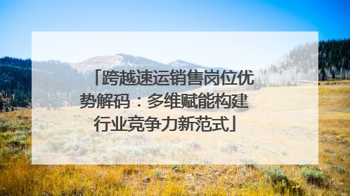 跨越速运销售岗位优势解码：多维赋能构建行业竞争力新范式