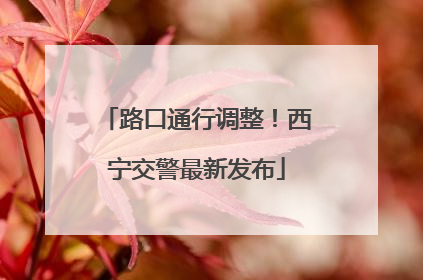 路口通行调整！西宁交警最新发布