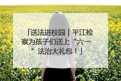 送法进校园｜平江检察为孩子们送上“六一”法治大礼包！