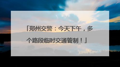 郑州交警：今天下午，多个路段临时交通管制！