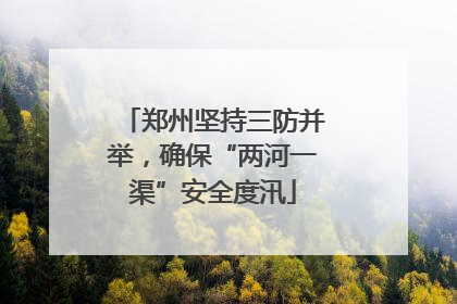 郑州坚持三防并举，确保“两河一渠”安全度汛