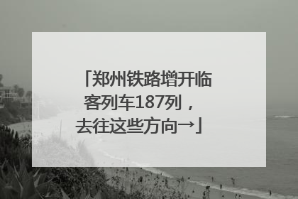 郑州铁路增开临客列车187列，去往这些方向→