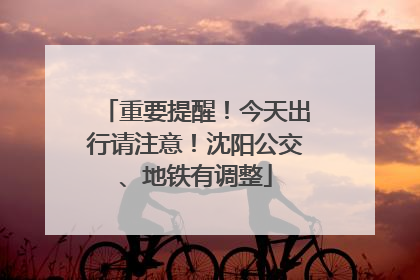 重要提醒！今天出行请注意！沈阳公交、地铁有调整