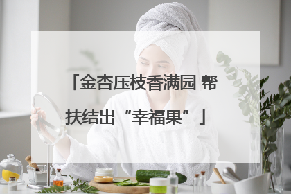 金杏压枝香满园 帮扶结出“幸福果”