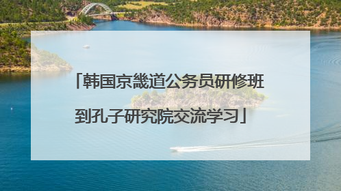 韩国京畿道公务员研修班到孔子研究院交流学习