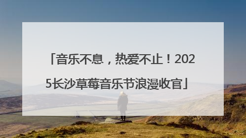 音乐不息，热爱不止！2025长沙草莓音乐节浪漫收官