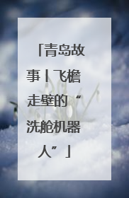 青岛故事丨飞檐走壁的“洗舱机器人”