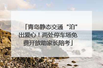 青岛静态交通“泊”出爱心！两处停车场免费开放助家长陪考