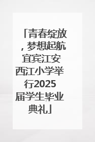 青春绽放，梦想起航 宜宾江安西江小学举行2025届学生毕业典礼