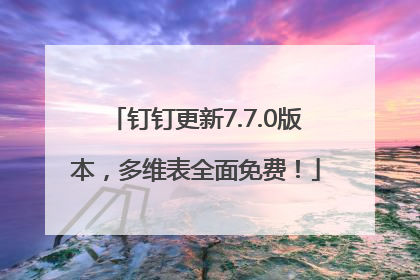 钉钉更新7.7.0版本，多维表全面免费！