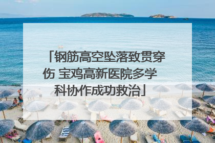 钢筋高空坠落致贯穿伤 宝鸡高新医院多学科协作成功救治