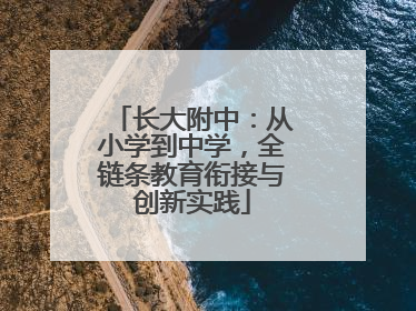 长大附中：从小学到中学，全链条教育衔接与创新实践