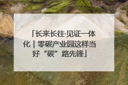 长来长往·见证一体化｜零碳产业园这样当好“碳”路先锋