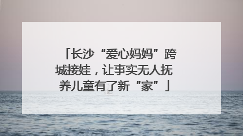长沙“爱心妈妈”跨城接娃，让事实无人抚养儿童有了新“家”