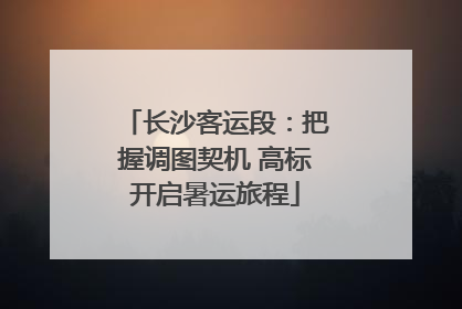 长沙客运段：把握调图契机 高标开启暑运旅程