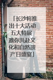 长沙将推出十大活动五大特展 邀你共赴文化和自然遗产日盛宴