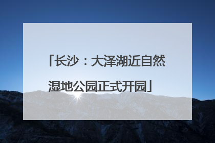 长沙：大泽湖近自然湿地公园正式开园