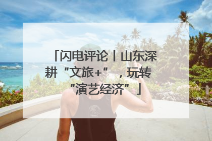 闪电评论丨山东深耕“文旅+”，玩转“演艺经济”