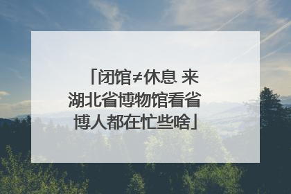 闭馆≠休息 来湖北省博物馆看省博人都在忙些啥
