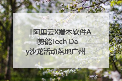 阿里云X端木软件Al势能Tech Day沙龙活动落地广州 邀您共启AI势能