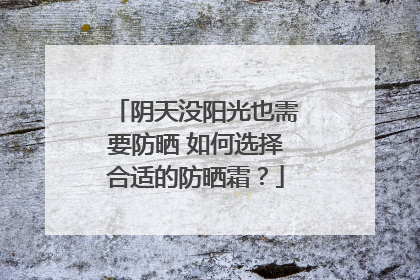 阴天没阳光也需要防晒 如何选择合适的防晒霜？