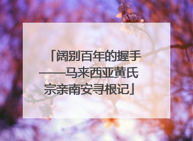 阔别百年的握手——马来西亚黄氏宗亲南安寻根记