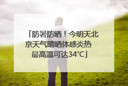 防暑防晒！今明天北京天气晴晒体感炎热 最高温可达34℃