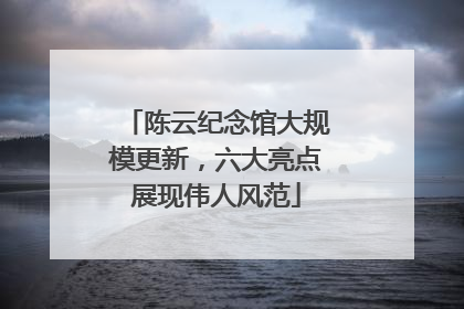 陈云纪念馆大规模更新，六大亮点展现伟人风范